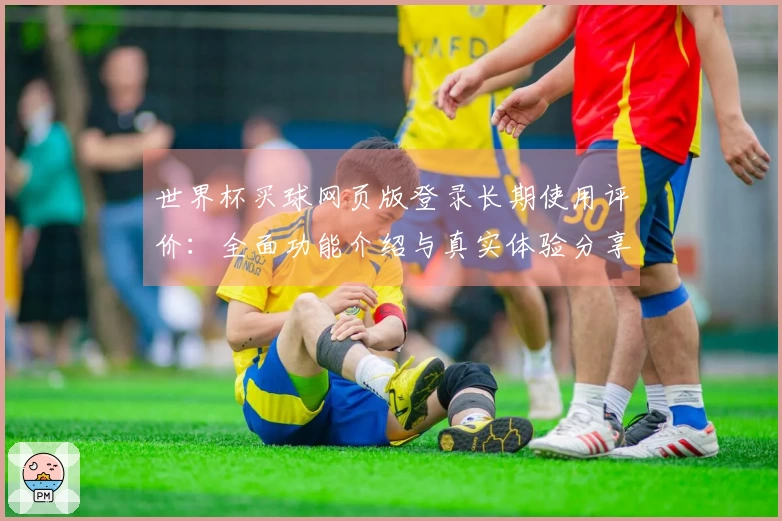 世界杯买球网页版登录长期使用评价：全面功能介绍与真实体验分享