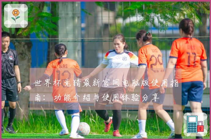 世界杯竞猜最新官网电脑版使用指南:功能介绍与使用体验分享