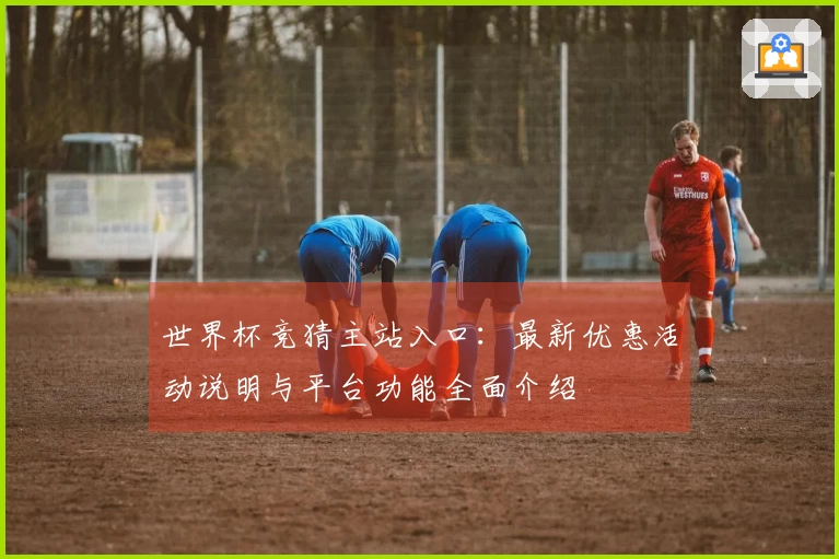 世界杯竞猜主站入口：最新优惠活动说明与平台功能全面介绍