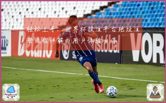 轻松上手:世界杯投注平台地址注册流程详解与用户体验分享