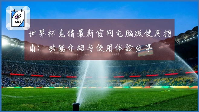 世界杯竞猜最新官网电脑版使用指南：功能介绍与使用体验分享