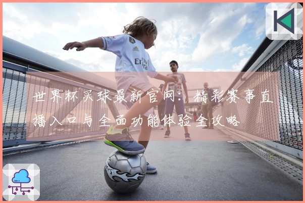 世界杯买球最新官网:精彩赛事直播入口与全面功能体验全攻略