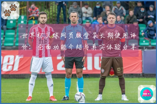 世界杯买球网页版登录长期使用评价：全面功能介绍与真实体验分享