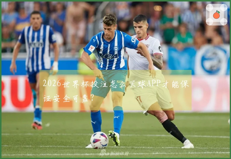 2026世界杯投注怎么买球APP才能保证安全可靠?