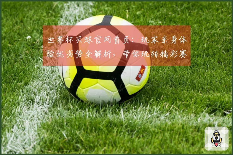 世界杯买球官网首页：玩家亲身体验优劣势全解析，带你玩转精彩赛事直播