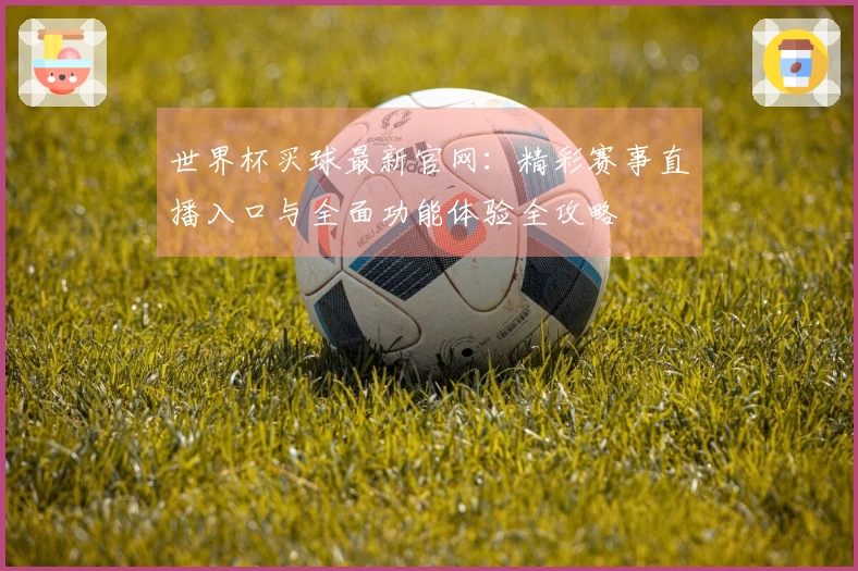 世界杯买球最新官网：精彩赛事直播入口与全面功能体验全攻略