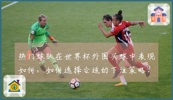 热门球队在世界杯外围买球中表现如何，如何选择合适的下注策略？