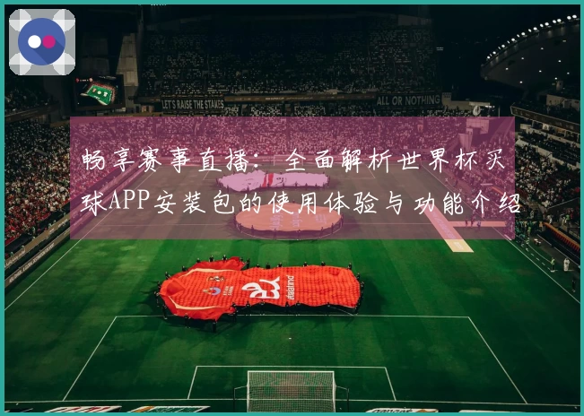 畅享赛事直播：全面解析世界杯买球APP安装包的使用体验与功能介绍