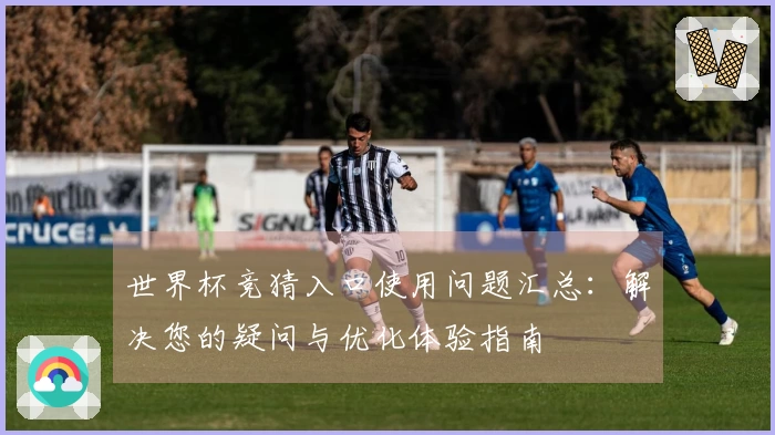 世界杯竞猜入口使用问题汇总：解决您的疑问与优化体验指南