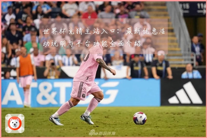 世界杯竞猜主站入口:最新优惠活动说明与平台功能全面介绍