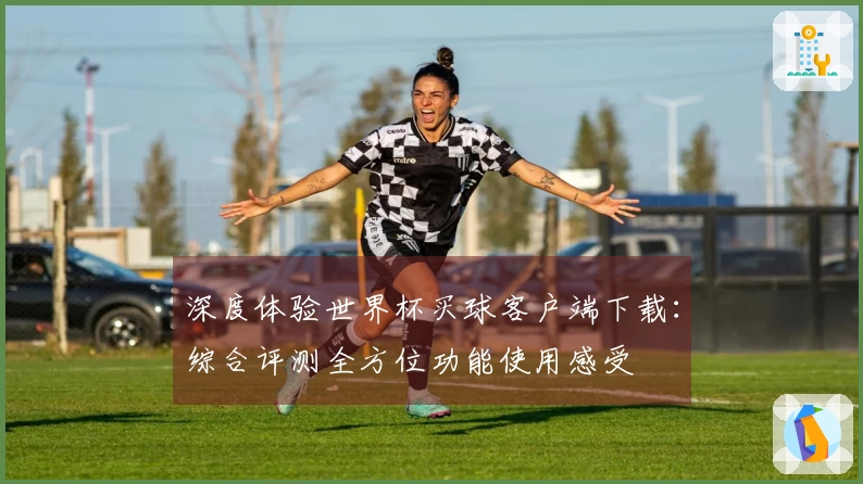 深度体验世界杯买球客户端下载：综合评测全方位功能使用感受