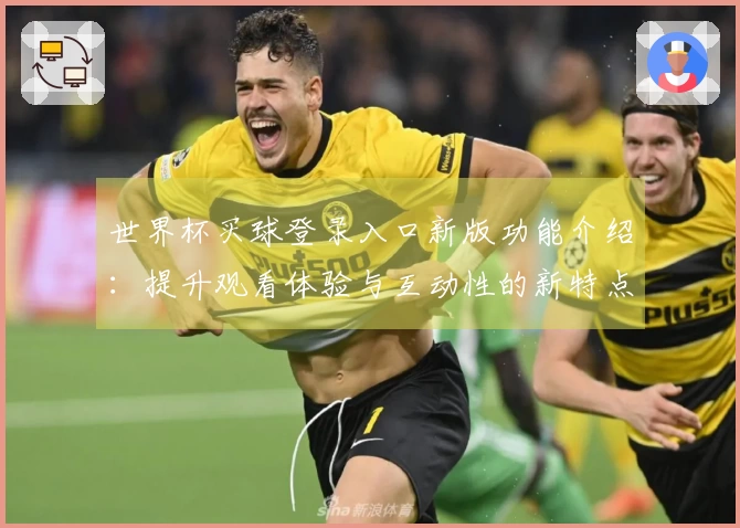 世界杯买球登录入口新版功能介绍：提升观看体验与互动性的新特点