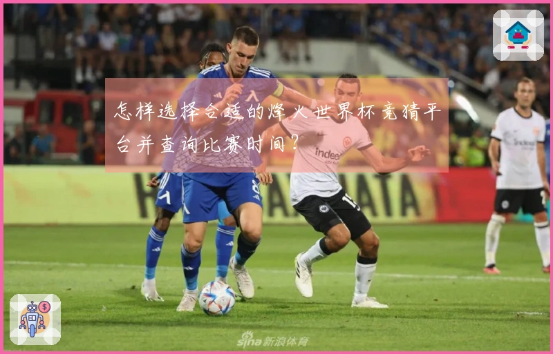 怎样选择合适的烽火世界杯竞猜平台并查询比赛时间？