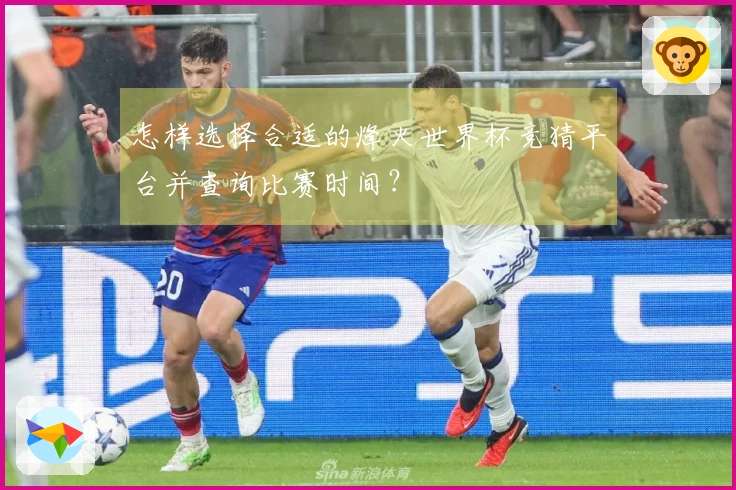 怎样选择合适的烽火世界杯竞猜平台并查询比赛时间？