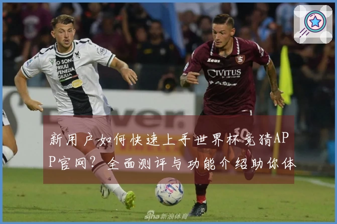 新用户如何快速上手世界杯竞猜APP官网?全面测评与功能介绍助你体验无忧