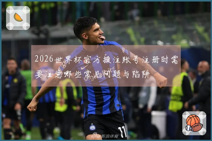 2026世界杯官方投注账号注册时需要注意哪些常见问题与陷阱