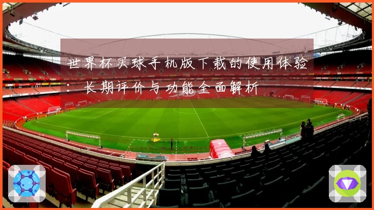 世界杯买球手机版下载的使用体验：长期评价与功能全面解析